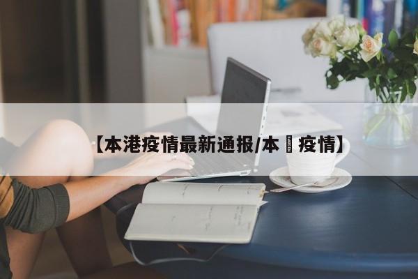 【本港疫情最新通报/本囯疫情】