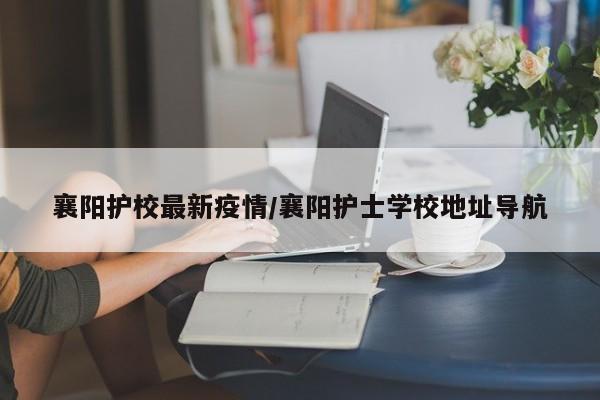 襄阳护校最新疫情/襄阳护士学校地址导航