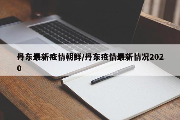 丹东最新疫情朝鲜/丹东疫情最新情况2020