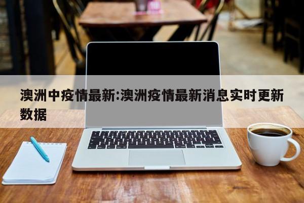 澳洲中疫情最新:澳洲疫情最新消息实时更新数据