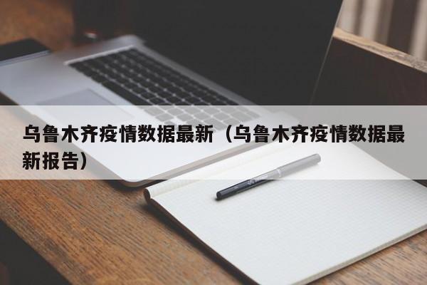 乌鲁木齐疫情数据最新（乌鲁木齐疫情数据最新报告）