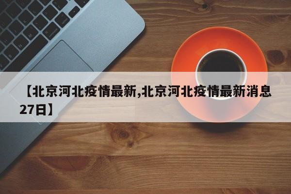 【北京河北疫情最新,北京河北疫情最新消息27日】