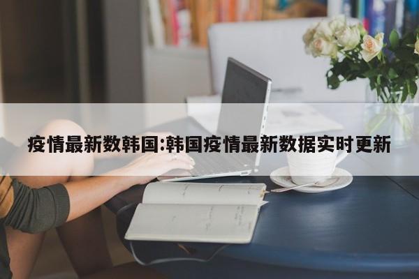 疫情最新数韩国:韩国疫情最新数据实时更新