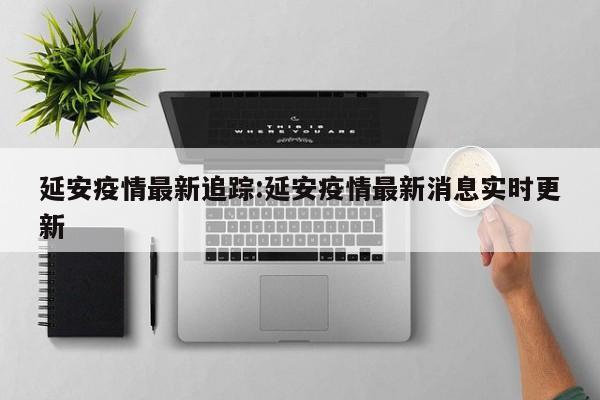 延安疫情最新追踪:延安疫情最新消息实时更新