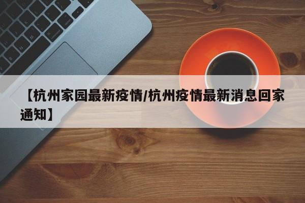 【杭州家园最新疫情/杭州疫情最新消息回家通知】