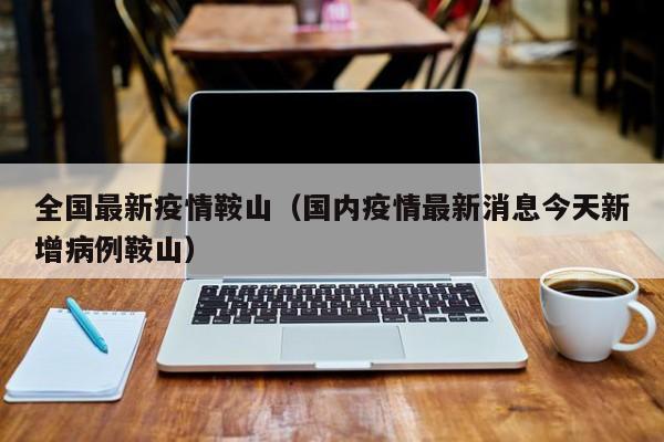 全国最新疫情鞍山（国内疫情最新消息今天新增病例鞍山）