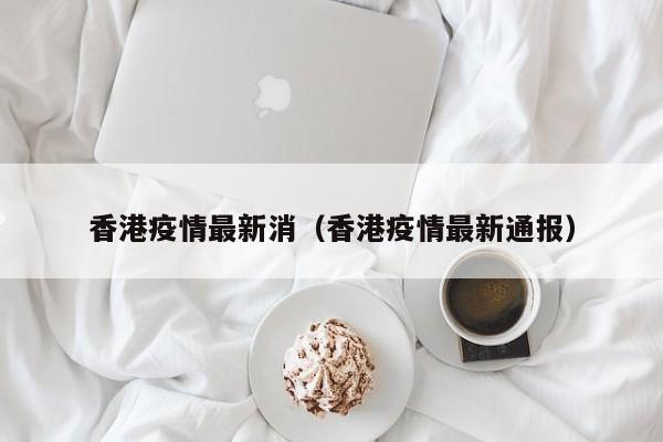 香港疫情最新消（香港疫情最新通报）