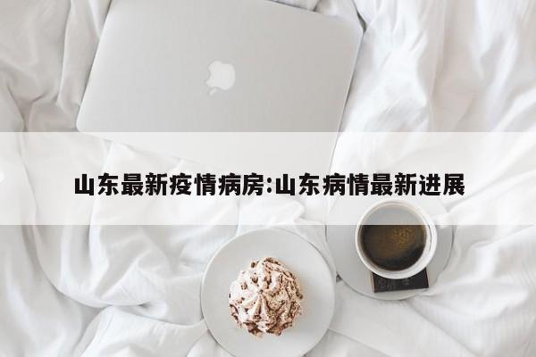山东最新疫情病房:山东病情最新进展