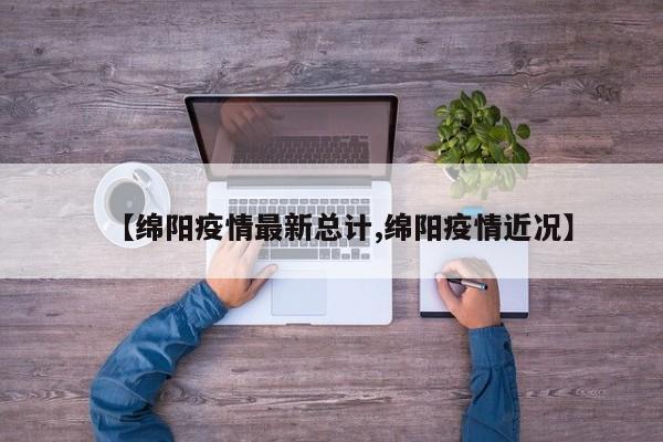 【绵阳疫情最新总计,绵阳疫情近况】