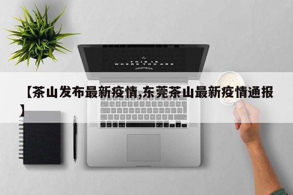 【茶山发布最新疫情,东莞茶山最新疫情通报】