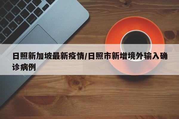 日照新加坡最新疫情/日照市新增境外输入确诊病例