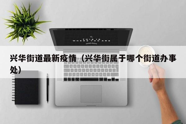 兴华街道最新疫情（兴华街属于哪个街道办事处）