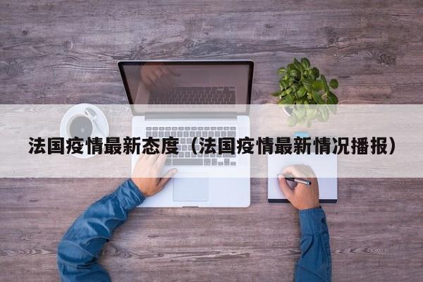 法国疫情最新态度（法国疫情最新情况播报）