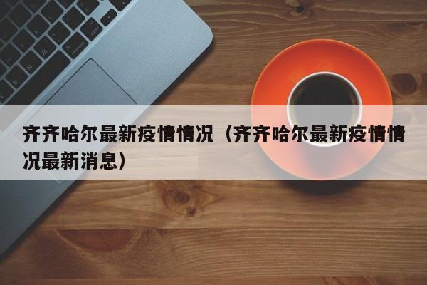 齐齐哈尔最新疫情情况（齐齐哈尔最新疫情情况最新消息）
