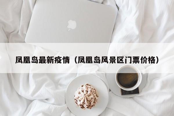 凤凰岛最新疫情（凤凰岛风景区门票价格）
