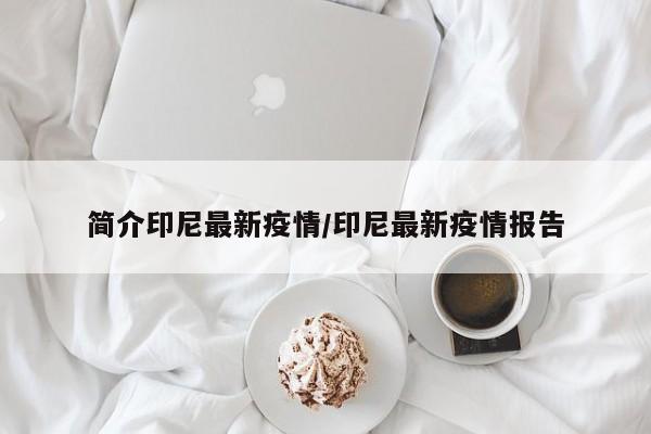 简介印尼最新疫情/印尼最新疫情报告