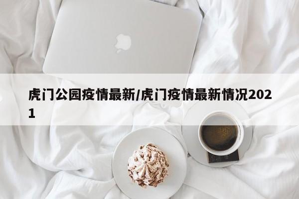 虎门公园疫情最新/虎门疫情最新情况2021