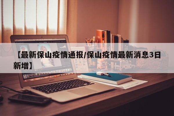 【最新保山疫情通报/保山疫情最新消息3日新增】