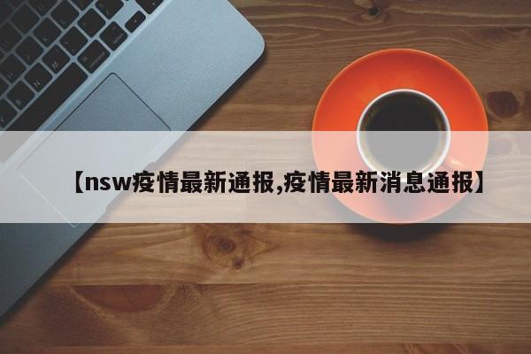 【nsw疫情最新通报,疫情最新消息通报】