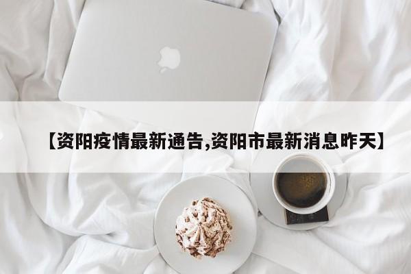 【资阳疫情最新通告,资阳市最新消息昨天】