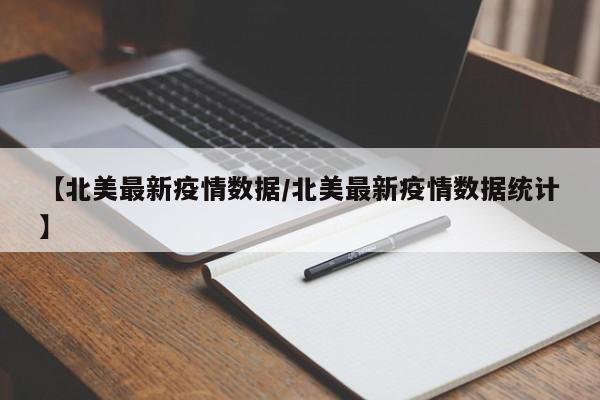 【北美最新疫情数据/北美最新疫情数据统计】