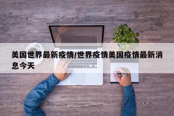 美国世界最新疫情/世界疫情美国疫情最新消息今天