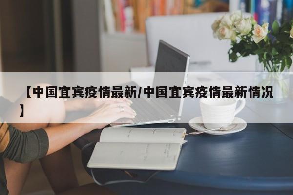 【中国宜宾疫情最新/中国宜宾疫情最新情况】