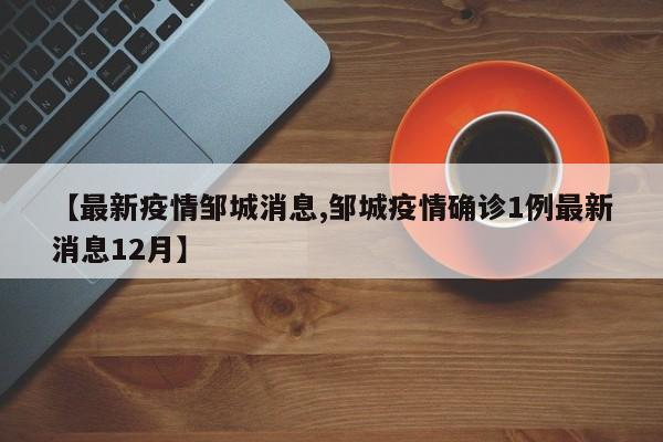 【最新疫情邹城消息,邹城疫情确诊1例最新消息12月】