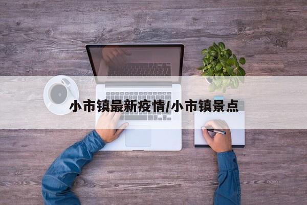 小市镇最新疫情/小市镇景点