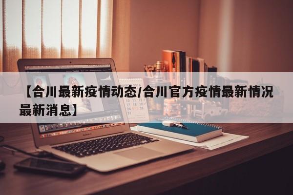 【合川最新疫情动态/合川官方疫情最新情况最新消息】