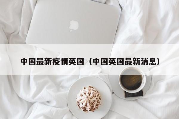 中国最新疫情英国（中国英国最新消息）