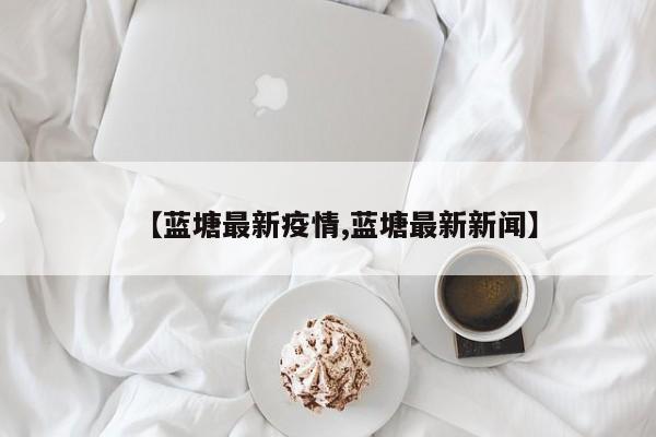 【蓝塘最新疫情,蓝塘最新新闻】